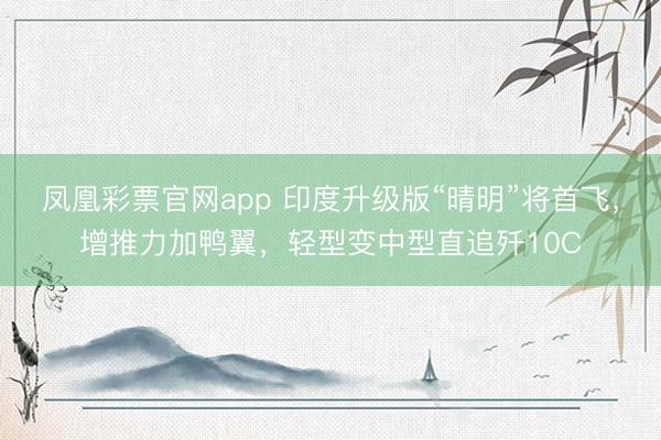 凤凰彩票官网app 印度升级版“晴明”将首飞，增推力加鸭翼，轻型变中型直追歼10C