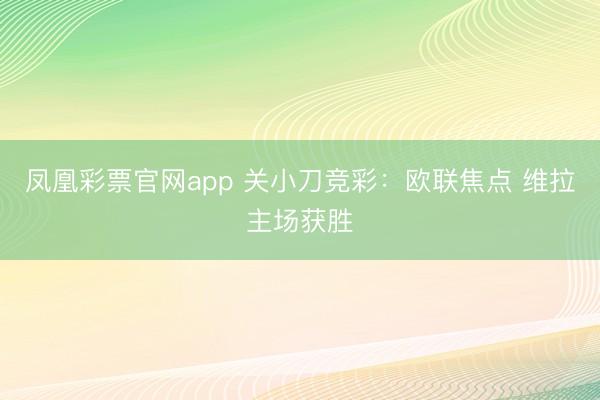 凤凰彩票官网app 关小刀竞彩：欧联焦点 维拉主场获胜