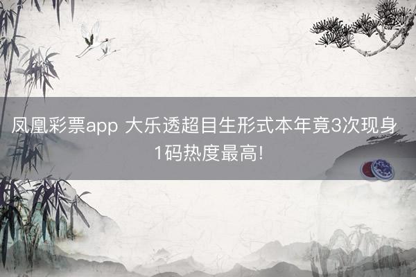 凤凰彩票app 大乐透超目生形式本年竟3次现身 1码热度最高!