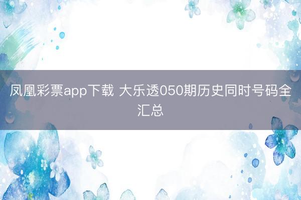凤凰彩票app下载 大乐透050期历史同时号码全汇总