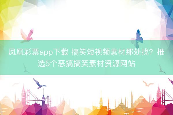 凤凰彩票app下载 搞笑短视频素材那处找？推选5个恶搞搞笑素材资源网站