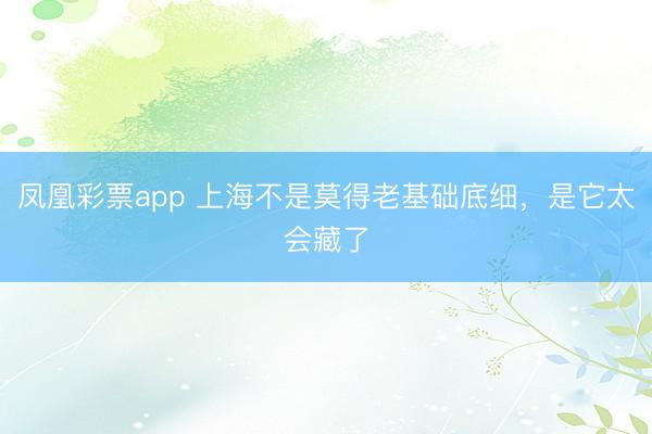 凤凰彩票app 上海不是莫得老基础底细，是它太会藏了