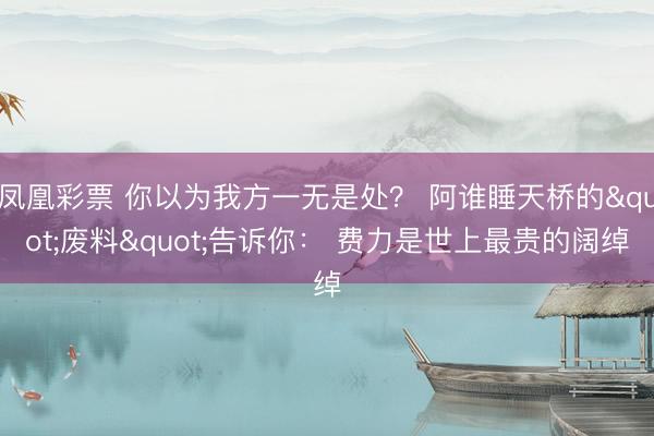 凤凰彩票 你以为我方一无是处？ 阿谁睡天桥的"废料"告诉你： 费力是世上最贵的阔绰