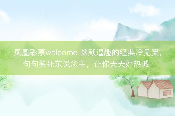 凤凰彩票welcome 幽默逗趣的经典冷见笑，句句笑死东说念主，让你天天好热诚！