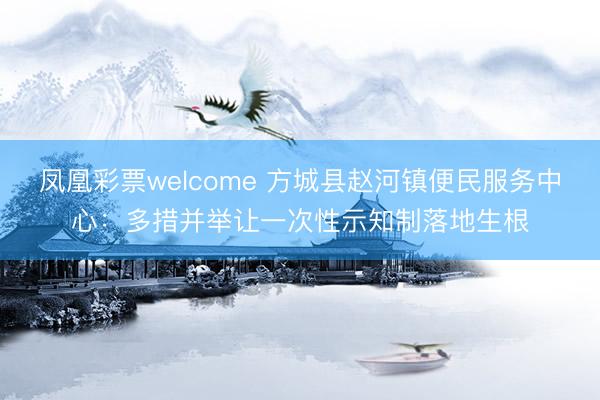 凤凰彩票welcome 方城县赵河镇便民服务中心：多措并举让一次性示知制落地生根