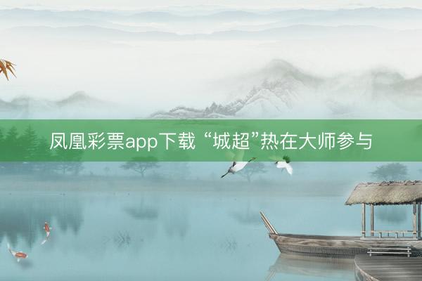 凤凰彩票app下载 “城超”热在大师参与