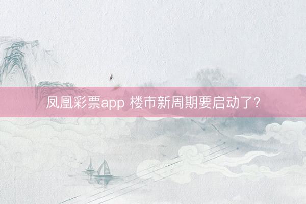 凤凰彩票app 楼市新周期要启动了？