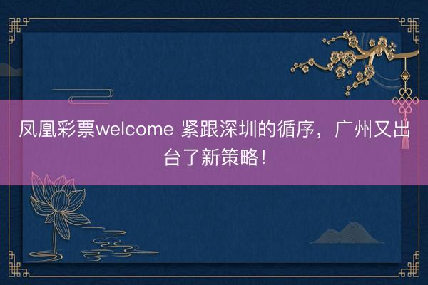 凤凰彩票welcome 紧跟深圳的循序，广州又出台了新策略！