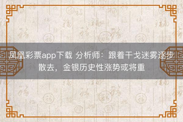 凤凰彩票app下载 分析师：跟着干戈迷雾逐步散去，金银历史性涨势或将重