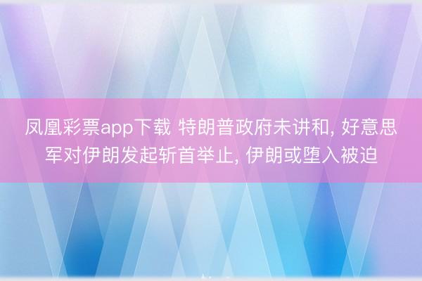凤凰彩票app下载 特朗普政府未讲和, 好意思军对伊朗发起斩首举止, 伊朗或堕入被迫