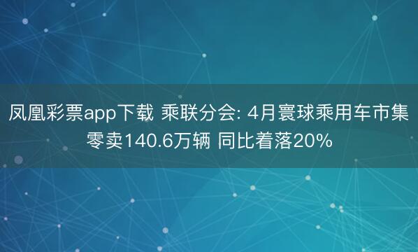 凤凰彩票app下载 乘联分会: 4月寰球乘用车市集零卖140.6万辆 同比着落20%