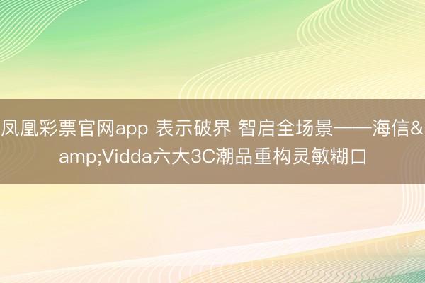 凤凰彩票官网app 表示破界 智启全场景——海信&Vidda六大3C潮品重构灵敏糊口